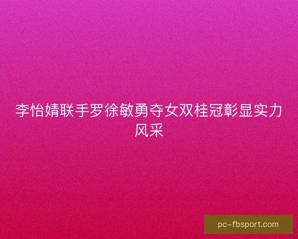 李怡婧联手罗徐敏勇夺女双桂冠彰显实力风采