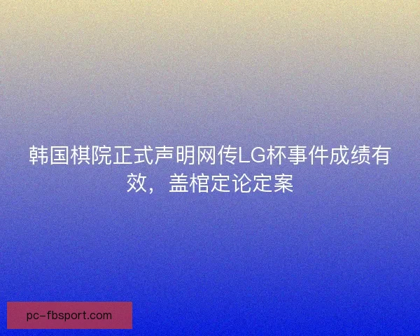 韩国棋院正式声明网传LG杯事件成绩有效，盖棺定论定案